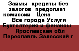 Займы, кредиты без залогов, предоплат, комиссий › Цена ­ 3 000 000 - Все города Услуги » Бухгалтерия и финансы   . Ярославская обл.,Переславль-Залесский г.